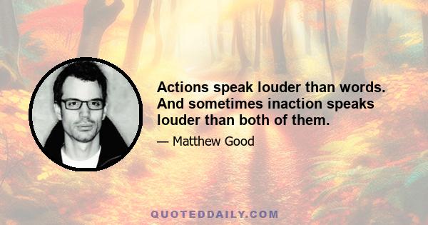 Actions speak louder than words. And sometimes inaction speaks louder than both of them.