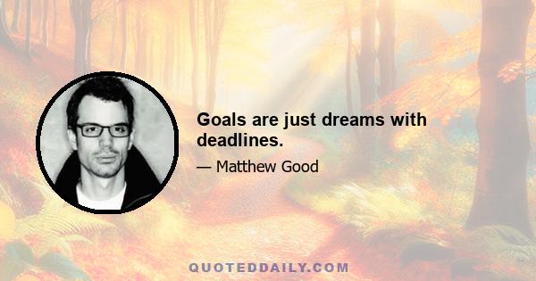 Goals are just dreams with deadlines.