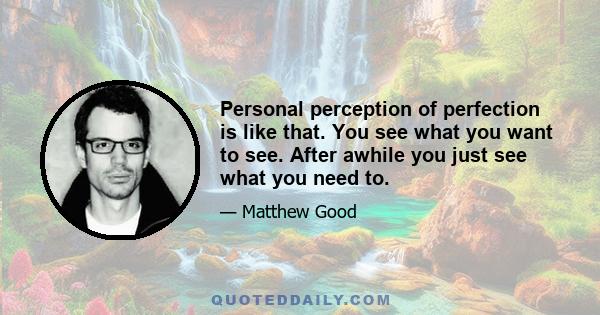 Personal perception of perfection is like that. You see what you want to see. After awhile you just see what you need to.