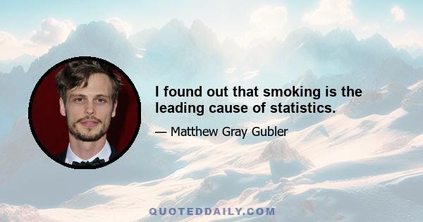 I found out that smoking is the leading cause of statistics.