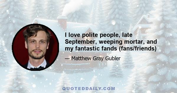 I love polite people, late September, weeping mortar, and my fantastic fands (fans/friends)