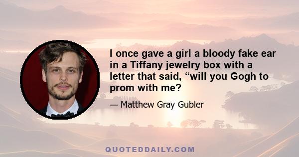 I once gave a girl a bloody fake ear in a Tiffany jewelry box with a letter that said, “will you Gogh to prom with me?