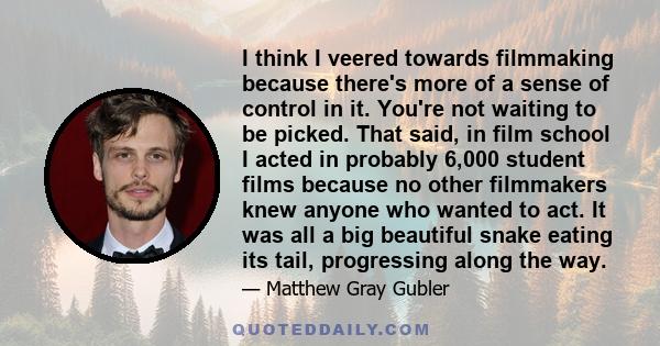 I think I veered towards filmmaking because there's more of a sense of control in it. You're not waiting to be picked. That said, in film school I acted in probably 6,000 student films because no other filmmakers knew