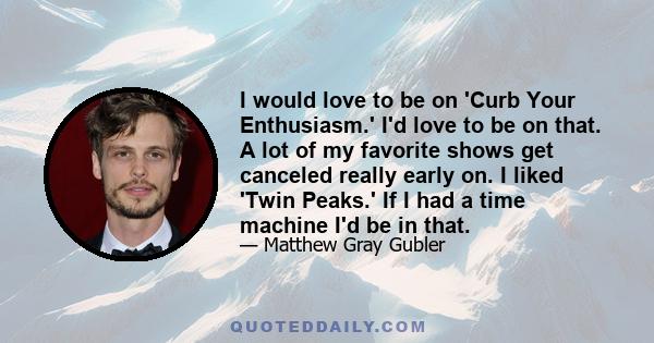 I would love to be on 'Curb Your Enthusiasm.' I'd love to be on that. A lot of my favorite shows get canceled really early on. I liked 'Twin Peaks.' If I had a time machine I'd be in that.