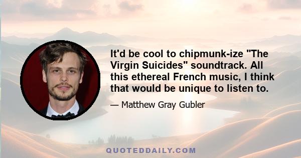 It'd be cool to chipmunk-ize The Virgin Suicides soundtrack. All this ethereal French music, I think that would be unique to listen to.