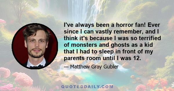 I've always been a horror fan! Ever since I can vastly remember, and I think it's because I was so terrified of monsters and ghosts as a kid that I had to sleep in front of my parents room until I was 12.