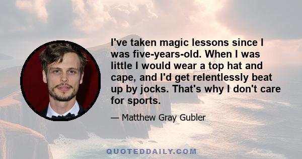 I've taken magic lessons since I was five-years-old. When I was little I would wear a top hat and cape, and I'd get relentlessly beat up by jocks. That's why I don't care for sports.