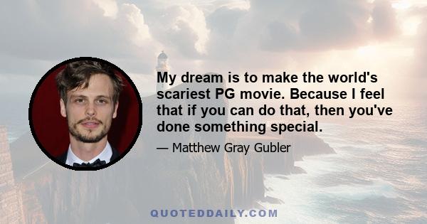 My dream is to make the world's scariest PG movie. Because I feel that if you can do that, then you've done something special.