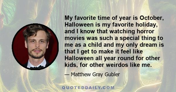 My favorite time of year is October, Halloween is my favorite holiday, and I know that watching horror movies was such a special thing to me as a child and my only dream is that I get to make it feel like Halloween all