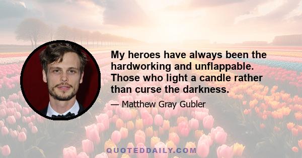 My heroes have always been the hardworking and unflappable. Those who light a candle rather than curse the darkness.