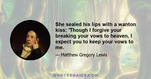 She sealed his lips with a wanton kiss; 'Though I forgive your breaking your vows to heaven, I expect you to keep your vows to me.