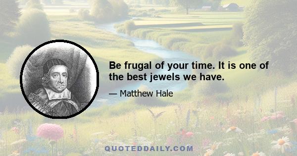 Be frugal of your time. It is one of the best jewels we have.