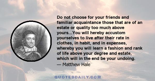 Do not choose for your friends and familiar acquaintance those that are of an estate or quality too much above yours...You will hereby accustom yourselves to live after their rate in clothes, in habit, and in expenses,