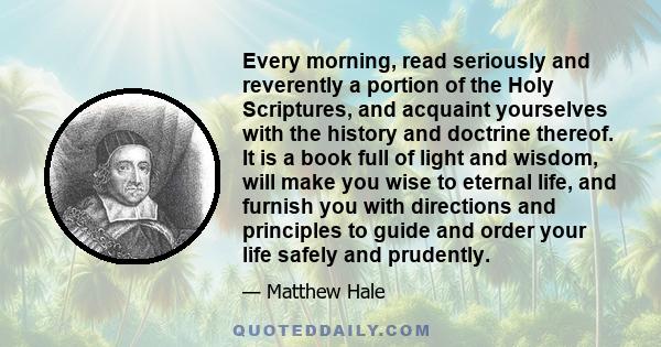 Every morning, read seriously and reverently a portion of the Holy Scriptures, and acquaint yourselves with the history and doctrine thereof. It is a book full of light and wisdom, will make you wise to eternal life,