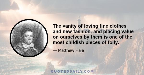 The vanity of loving fine clothes and new fashion, and placing value on ourselves by them is one of the most childish pieces of folly.