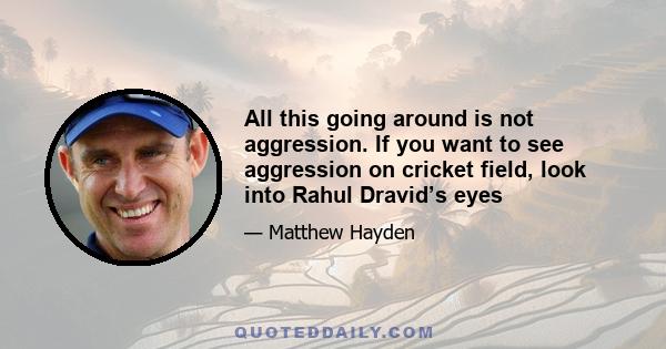 All this going around is not aggression. If you want to see aggression on cricket field, look into Rahul Dravid’s eyes