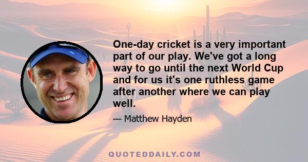 One-day cricket is a very important part of our play. We've got a long way to go until the next World Cup and for us it's one ruthless game after another where we can play well.