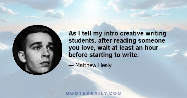 As I tell my intro creative writing students, after reading someone you love, wait at least an hour before starting to write.