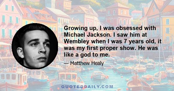 Growing up, I was obsessed with Michael Jackson. I saw him at Wembley when I was 7 years old, it was my first proper show. He was like a god to me.