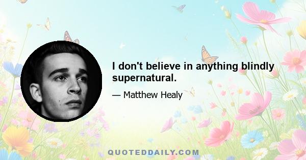 I don't believe in anything blindly supernatural.