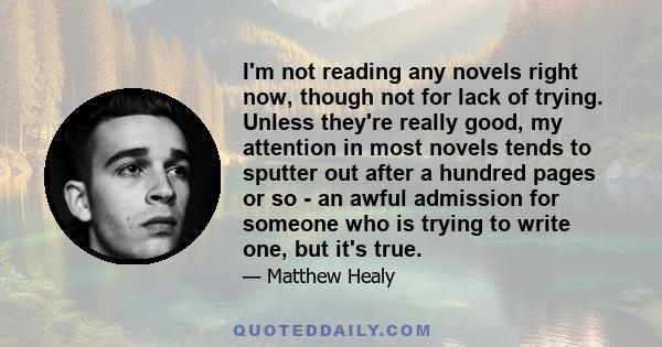 I'm not reading any novels right now, though not for lack of trying. Unless they're really good, my attention in most novels tends to sputter out after a hundred pages or so - an awful admission for someone who is