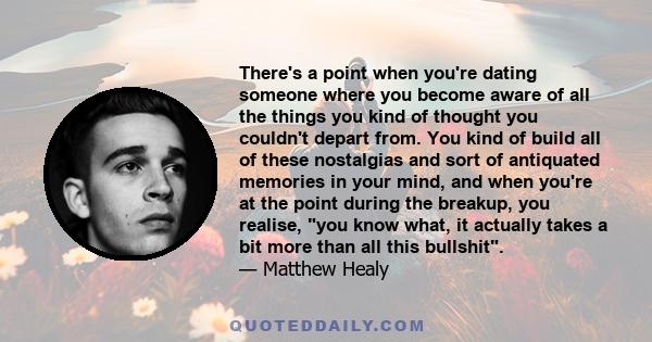 There's a point when you're dating someone where you become aware of all the things you kind of thought you couldn't depart from. You kind of build all of these nostalgias and sort of antiquated memories in your mind,