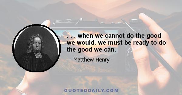 . . . when we cannot do the good we would, we must be ready to do the good we can.