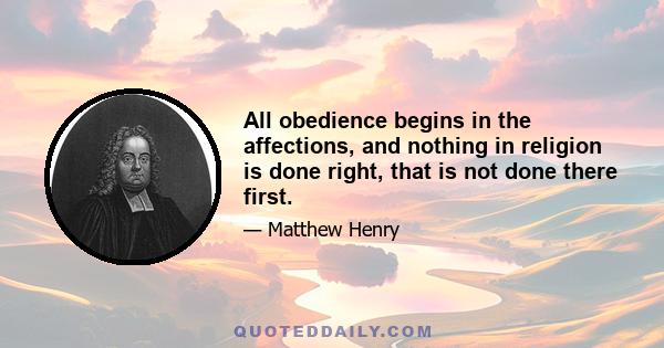 All obedience begins in the affections, and nothing in religion is done right, that is not done there first.