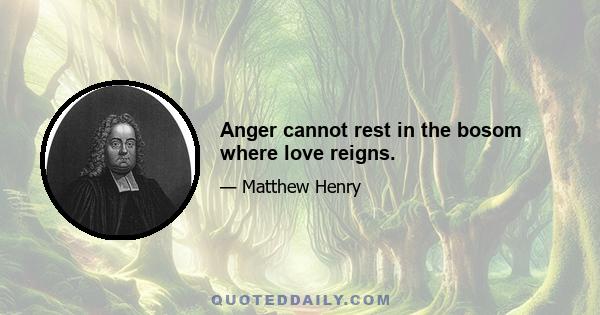 Anger cannot rest in the bosom where love reigns.