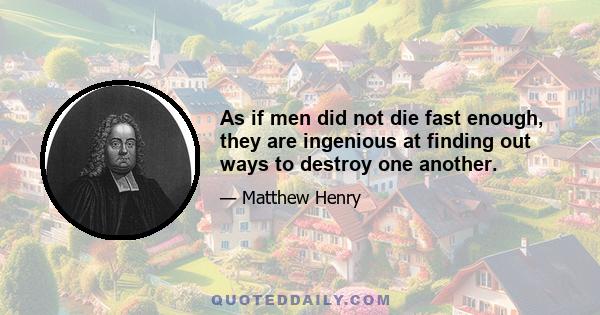 As if men did not die fast enough, they are ingenious at finding out ways to destroy one another.