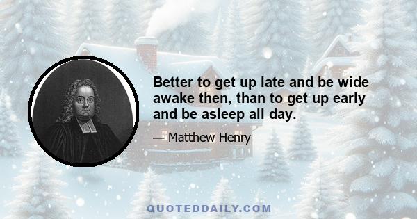 Better to get up late and be wide awake then, than to get up early and be asleep all day.