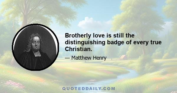 Brotherly love is still the distinguishing badge of every true Christian.