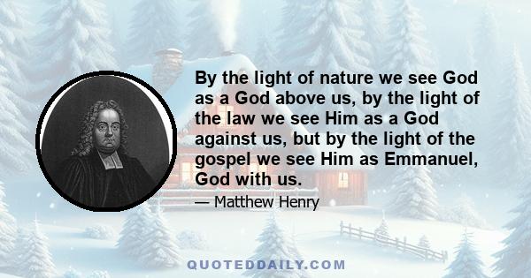 By the light of nature we see God as a God above us, by the light of the law we see Him as a God against us, but by the light of the gospel we see Him as Emmanuel, God with us.