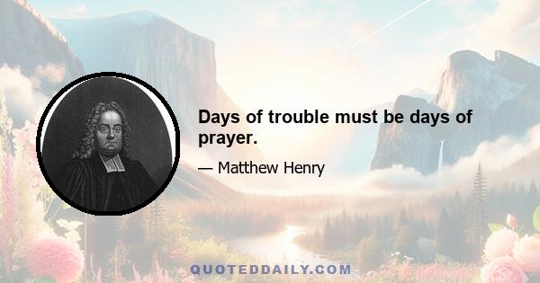 Days of trouble must be days of prayer.