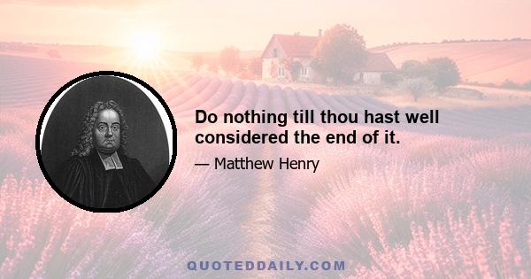 Do nothing till thou hast well considered the end of it.