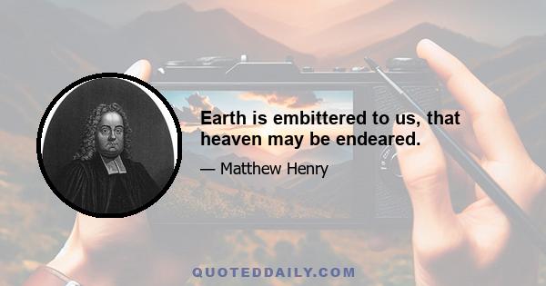 Earth is embittered to us, that heaven may be endeared.