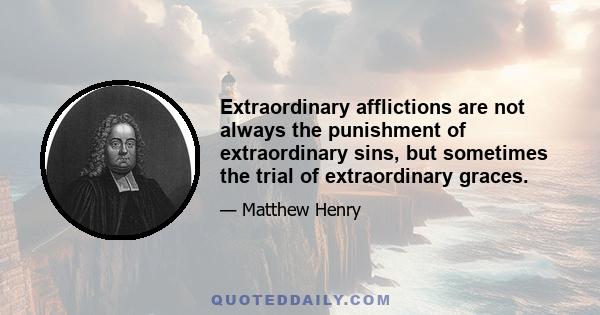 Extraordinary afflictions are not always the punishment of extraordinary sins, but sometimes the trial of extraordinary graces.