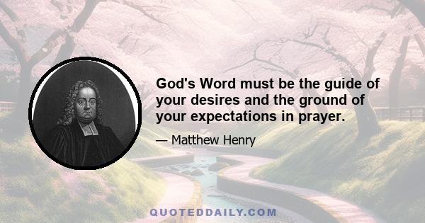 God's Word must be the guide of your desires and the ground of your expectations in prayer.