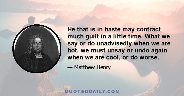 He that is in haste may contract much guilt in a little time. What we say or do unadvisedly when we are hot, we must unsay or undo again when we are cool, or do worse.