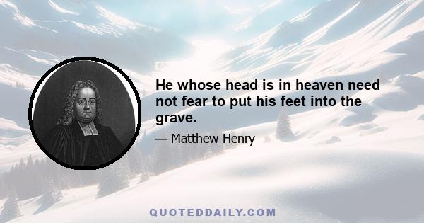 He whose head is in heaven need not fear to put his feet into the grave.