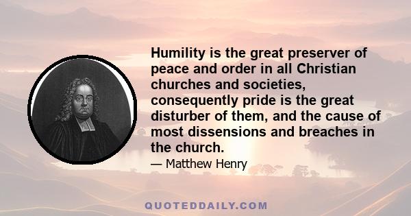 Humility is the great preserver of peace and order in all Christian churches and societies, consequently pride is the great disturber of them, and the cause of most dissensions and breaches in the church.