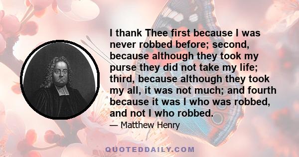 I thank Thee first because I was never robbed before; second, because although they took my purse they did not take my life; third, because although they took my all, it was not much; and fourth because it was I who was 