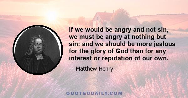 If we would be angry and not sin, we must be angry at nothing but sin; and we should be more jealous for the glory of God than for any interest or reputation of our own.