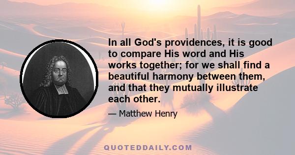 In all God's providences, it is good to compare His word and His works together; for we shall find a beautiful harmony between them, and that they mutually illustrate each other.