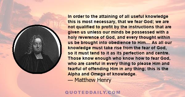 In order to the attaining of all useful knowledge this is most necessary, that we fear God; we are not qualified to profit by the instructions that are given us unless our minds be possessed with a holy reverence of