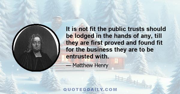 It is not fit the public trusts should be lodged in the hands of any, till they are first proved and found fit for the business they are to be entrusted with.