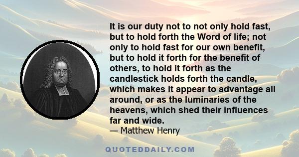 It is our duty not to not only hold fast, but to hold forth the Word of life; not only to hold fast for our own benefit, but to hold it forth for the benefit of others, to hold it forth as the candlestick holds forth