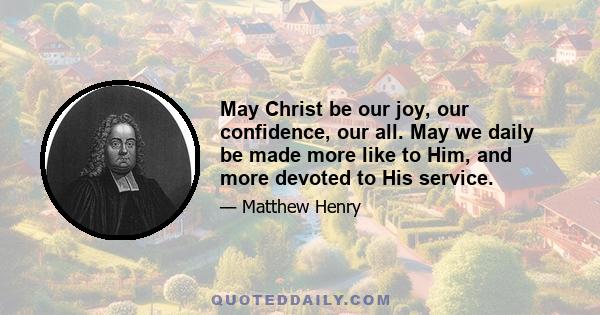 May Christ be our joy, our confidence, our all. May we daily be made more like to Him, and more devoted to His service.