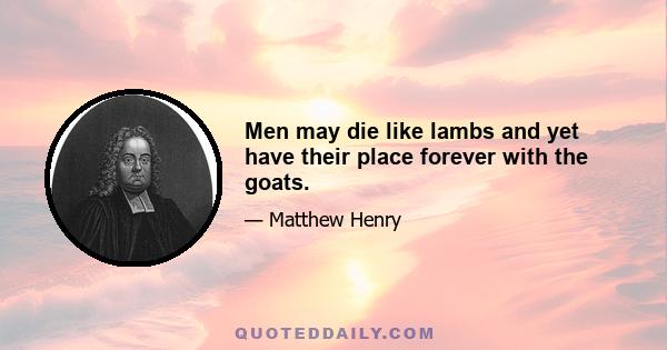 Men may die like lambs and yet have their place forever with the goats.