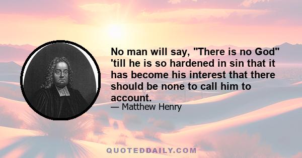 No man will say, There is no God 'till he is so hardened in sin that it has become his interest that there should be none to call him to account.